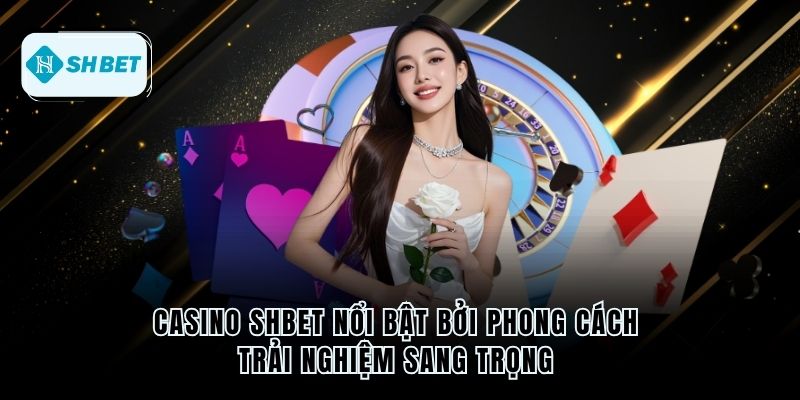 Casino Shbet nổi bật bởi phong cách trải nghiệm sang trọng 